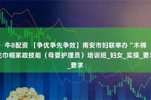 牛8配资 【争优争先争效】南安市妇联举办“木棉花巾帼家政技能(母婴护理员)培训班_妇女_实操_要求