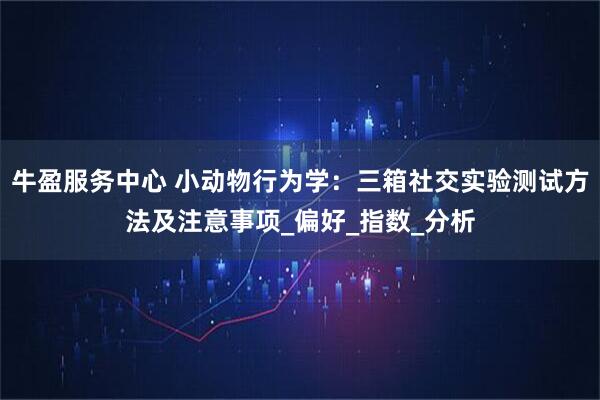 牛盈服务中心 小动物行为学：三箱社交实验测试方法及注意事项_偏好_指数_分析