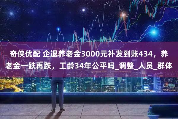 奇侠优配 企退养老金3000元补发到账434,养老金一跌再跌,工龄34年公平吗_调整_人员_群体