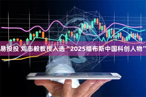易投投 刘志毅教授入选“2025福布斯中国科创人物”