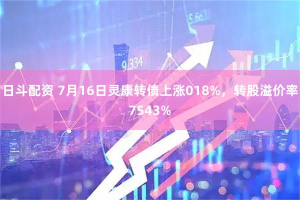 日斗配资 7月16日灵康转债上涨018%，转股溢价率7543%