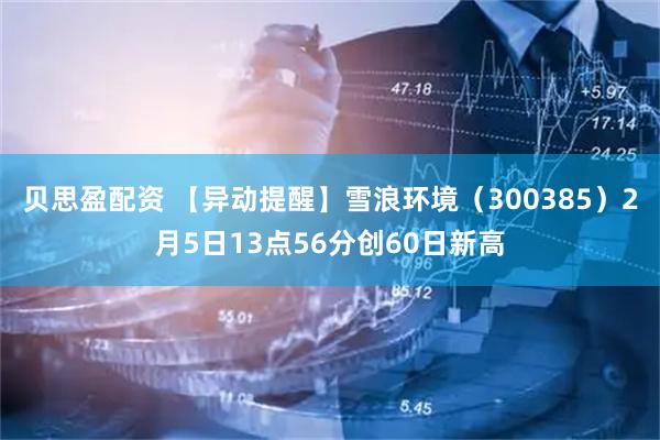 贝思盈配资 【异动提醒】雪浪环境（300385）2月5日13点56分创60日新高