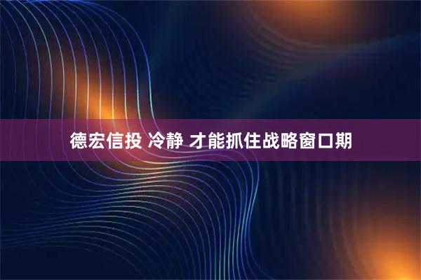 德宏信投 冷静 才能抓住战略窗口期