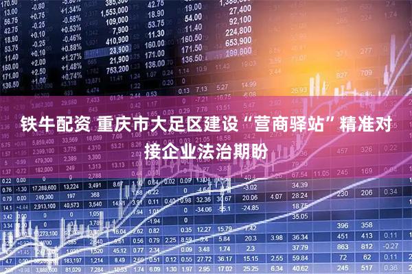 铁牛配资 重庆市大足区建设“营商驿站”精准对接企业法治期盼