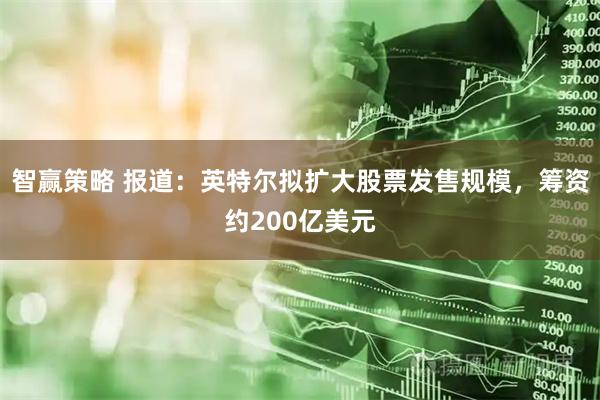 智赢策略 报道：英特尔拟扩大股票发售规模，筹资约200亿美元