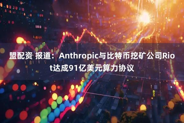 盟配资 报道：Anthropic与比特币挖矿公司Riot达成91亿美元算力协议
