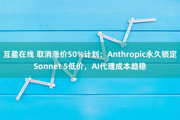 互盈在线 取消涨价50%计划：Anthropic永久锁定Sonnet 5低价，AI代理成本趋稳