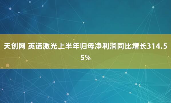 天创网 英诺激光上半年归母净利润同比增长314.55%