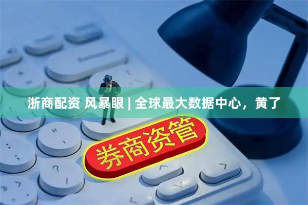浙商配资 风暴眼 | 全球最大数据中心,黄了